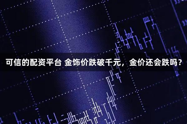 可信的配资平台 金饰价跌破千元，金价还会跌吗？