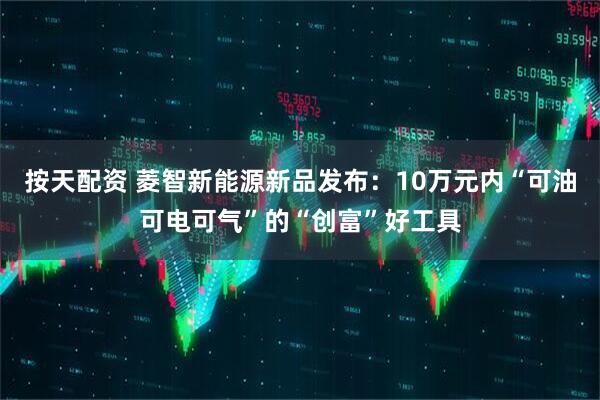 按天配资 菱智新能源新品发布：10万元内“可油可电可气”的“创富”好工具