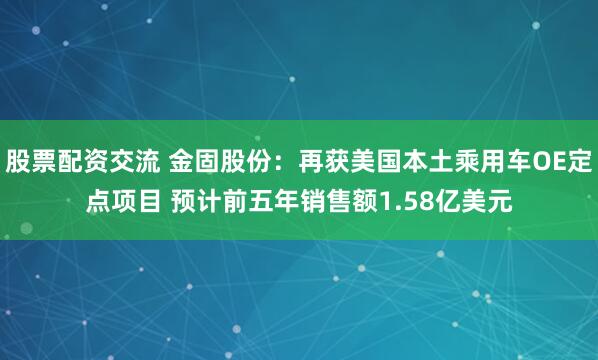 股票配资交流 金固股份：再获美国本土乘用车OE定点项目 预计前五年销售额1.58亿美元
