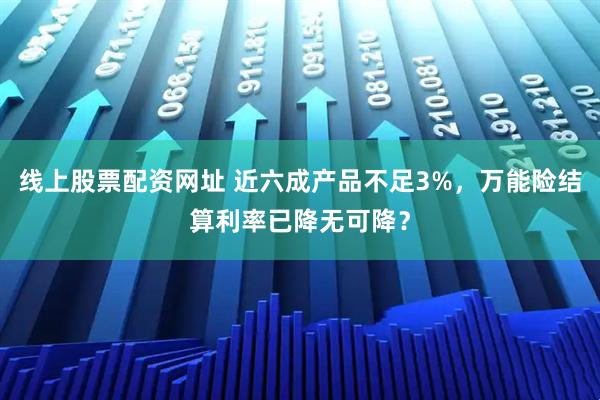 线上股票配资网址 近六成产品不足3%，万能险结算利率已降无可降？