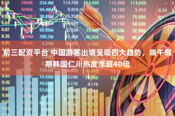 前三配资平台 中国游客出境呈现四大趋势，端午假期韩国仁川热度涨超40倍