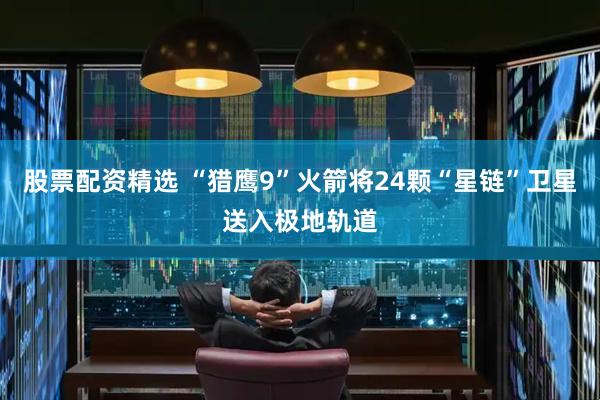 股票配资精选 “猎鹰9”火箭将24颗“星链”卫星送入极地轨道