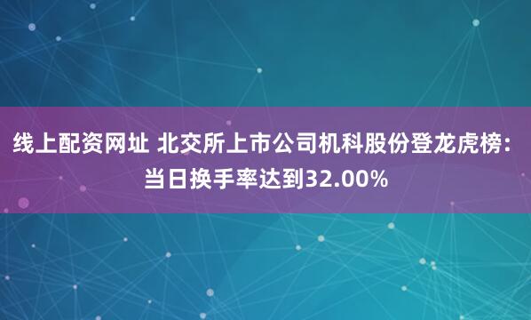 线上配资网址 北交所上市公司机科股份登龙虎榜: 当日换手率达到32.00%