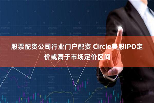 股票配资公司行业门户配资 Circle美股IPO定价或高于市场定价区间