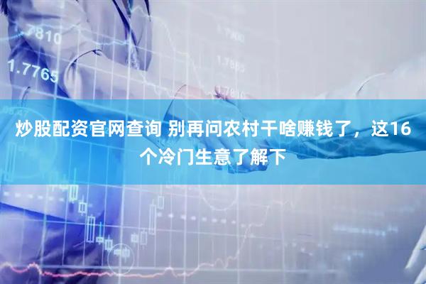 炒股配资官网查询 别再问农村干啥赚钱了，这16个冷门生意了解下