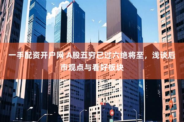 一手配资开户网 A股五穷已过六绝将至，浅谈后市观点与看好板块