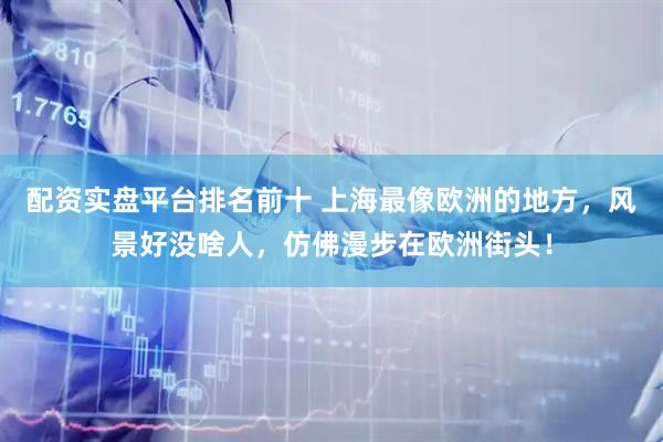 配资实盘平台排名前十 上海最像欧洲的地方，风景好没啥人，仿佛漫步在欧洲街头！