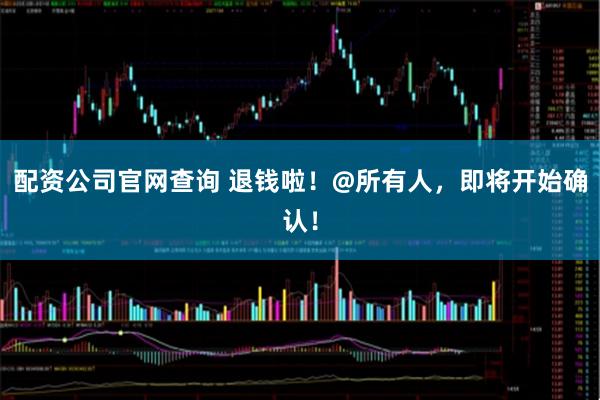 配资公司官网查询 退钱啦！@所有人，即将开始确认！