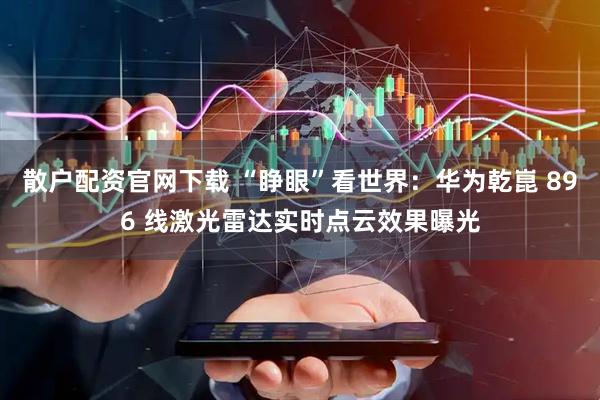 散户配资官网下载 “睁眼”看世界：华为乾崑 896 线激光雷达实时点云效果曝光