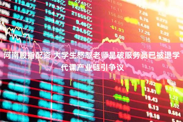 河南股指配资 大学生怒怼老师是破服务员已被退学 代课产业链引争议