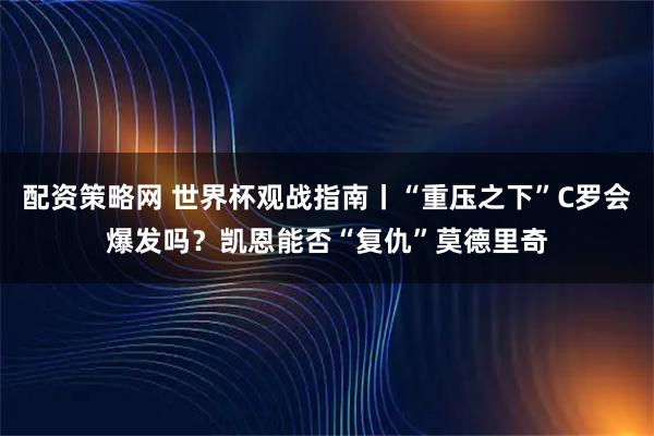 配资策略网 世界杯观战指南丨“重压之下”C罗会爆发吗？凯恩能否“复仇”莫德里奇