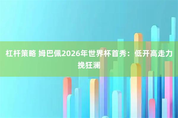 杠杆策略 姆巴佩2026年世界杯首秀：低开高走力挽狂澜