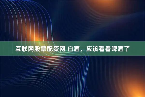 互联网股票配资网 白酒，应该看看啤酒了