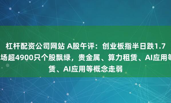 杠杆配资公司网站 A股午评：创业板指半日跌1.78%，全市场超4900只个股飘绿，贵金属、算力租赁、AI应用等概念走弱