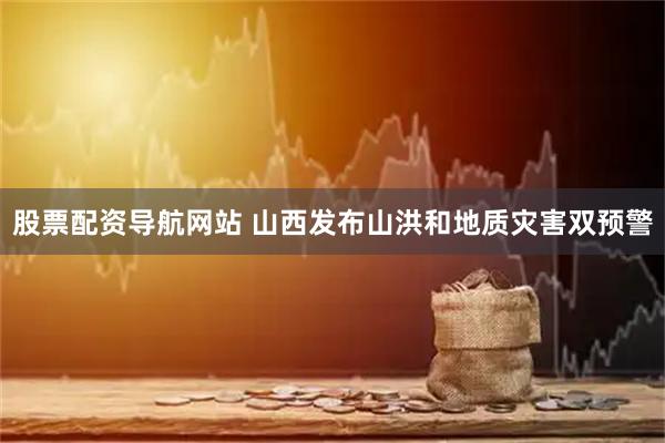 股票配资导航网站 山西发布山洪和地质灾害双预警