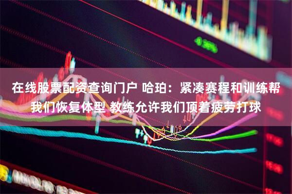 在线股票配资查询门户 哈珀：紧凑赛程和训练帮我们恢复体型 教练允许我们顶着疲劳打球