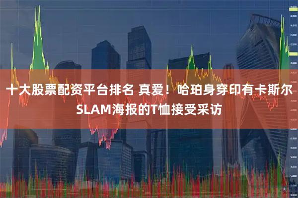 十大股票配资平台排名 真爱！哈珀身穿印有卡斯尔SLAM海报的T恤接受采访